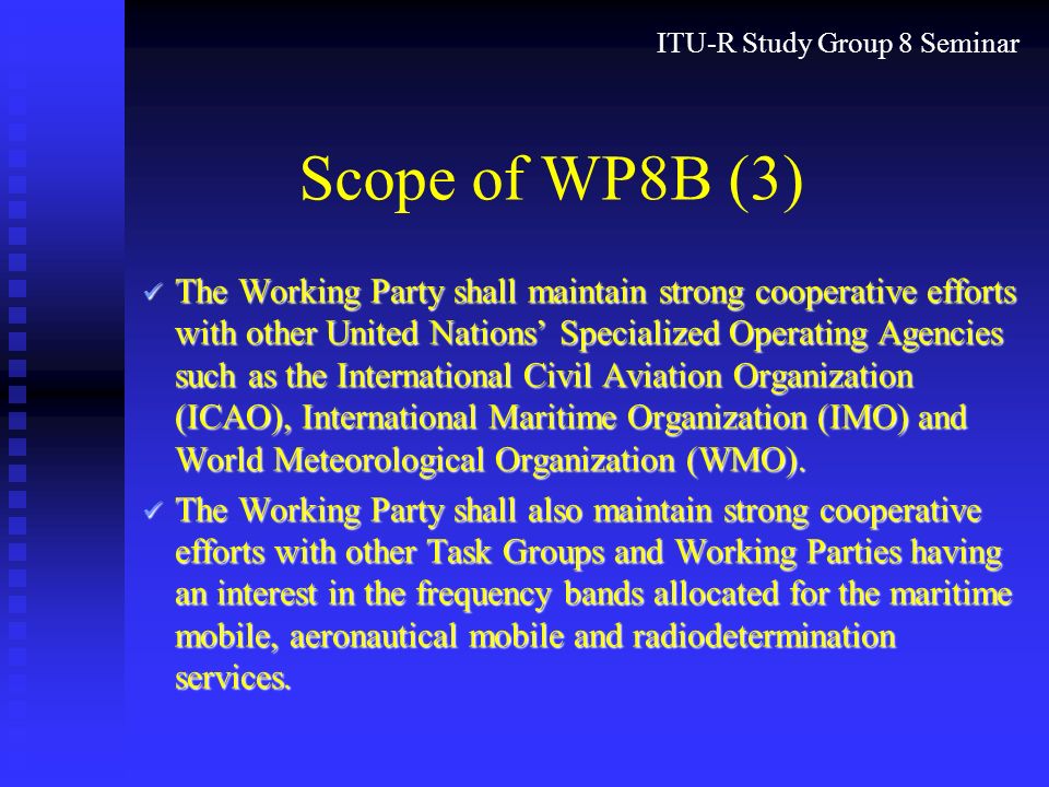 ITU-R Study Group 8 Seminar Scope of WP8B (3) The Working Party shall maintain strong cooperative efforts with other United Nations Specialized Operating Agencies such as the International Civil Aviation Organization (ICAO), International Maritime Organization (IMO) and World Meteorological Organization (WMO).