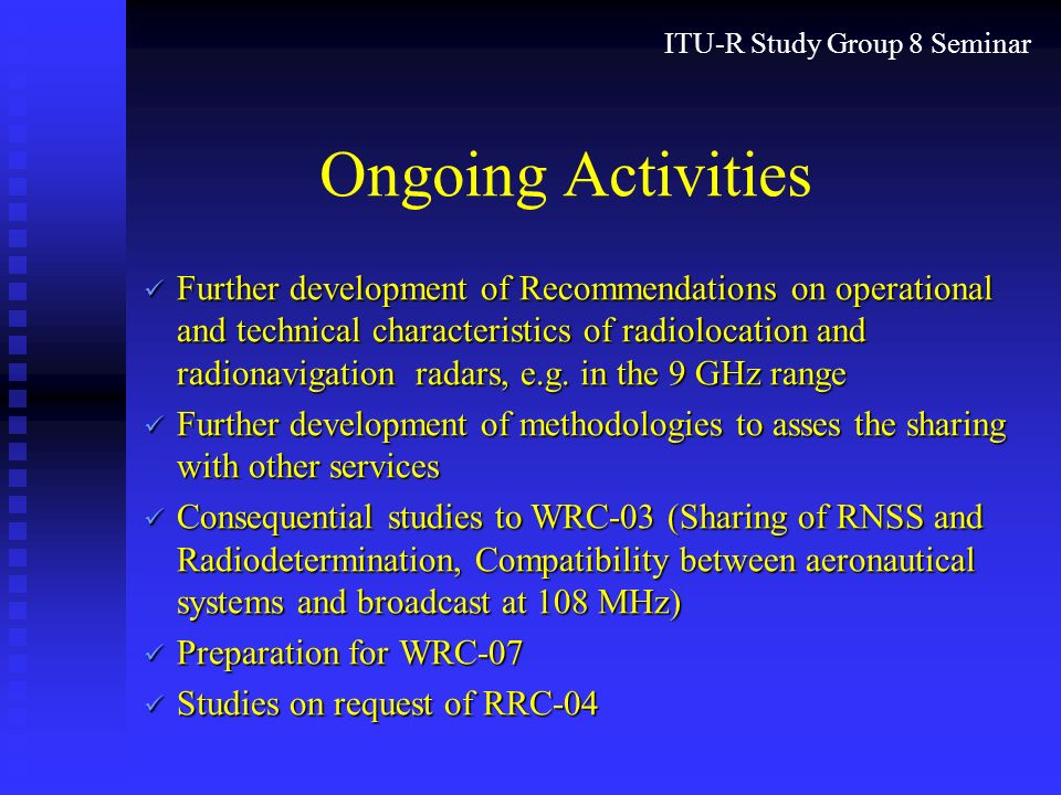 ITU-R Study Group 8 Seminar Ongoing Activities Further development of Recommendations on operational and technical characteristics of radiolocation and radionavigation radars, e.g.