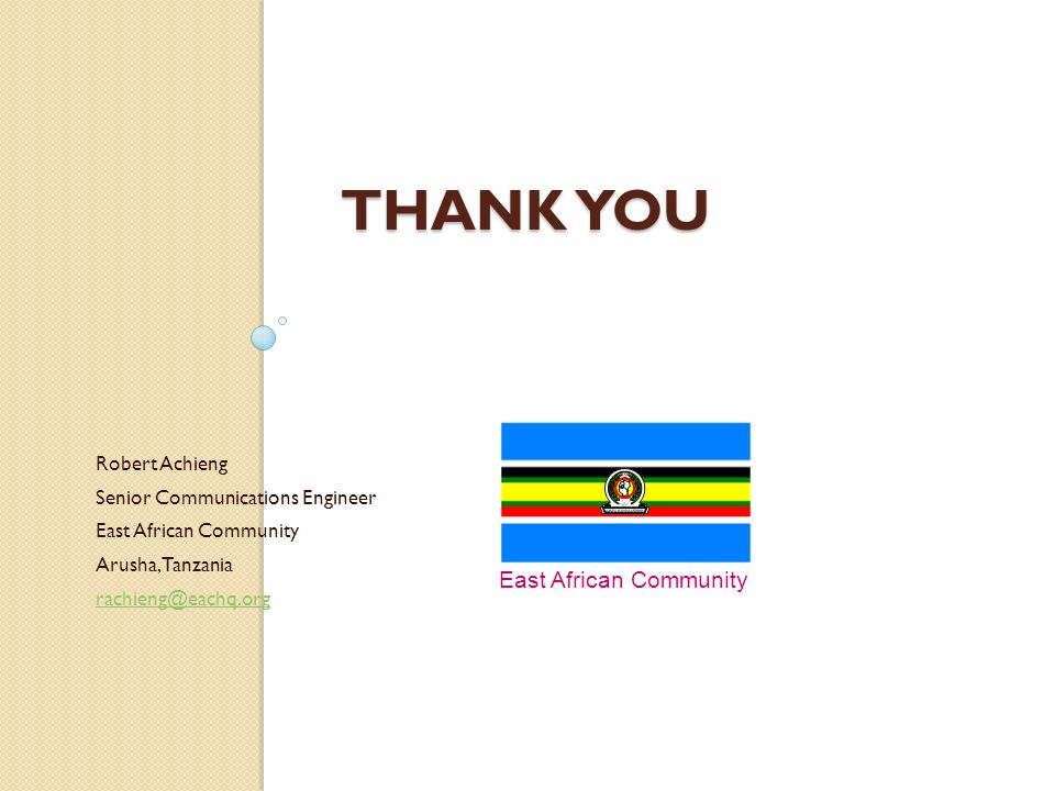 THANK YOU Robert Achieng Senior Communications Engineer East African Community Arusha, Tanzania East African Community
