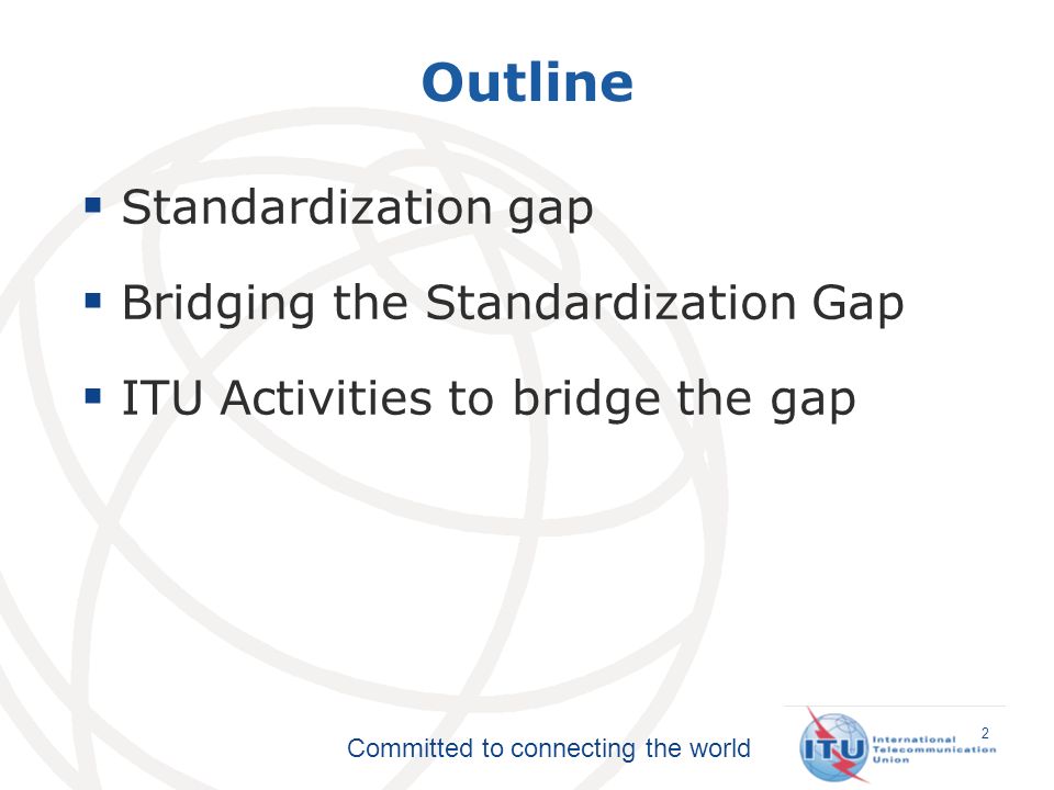 Committed to connecting the world 2 Outline Standardization gap Bridging the Standardization Gap ITU Activities to bridge the gap