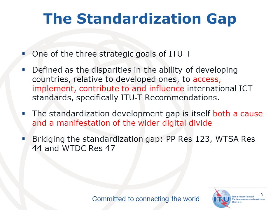 Committed to connecting the world One of the three strategic goals of ITU-T Defined as the disparities in the ability of developing countries, relative to developed ones, to access, implement, contribute to and influence international ICT standards, specifically ITU T Recommendations.
