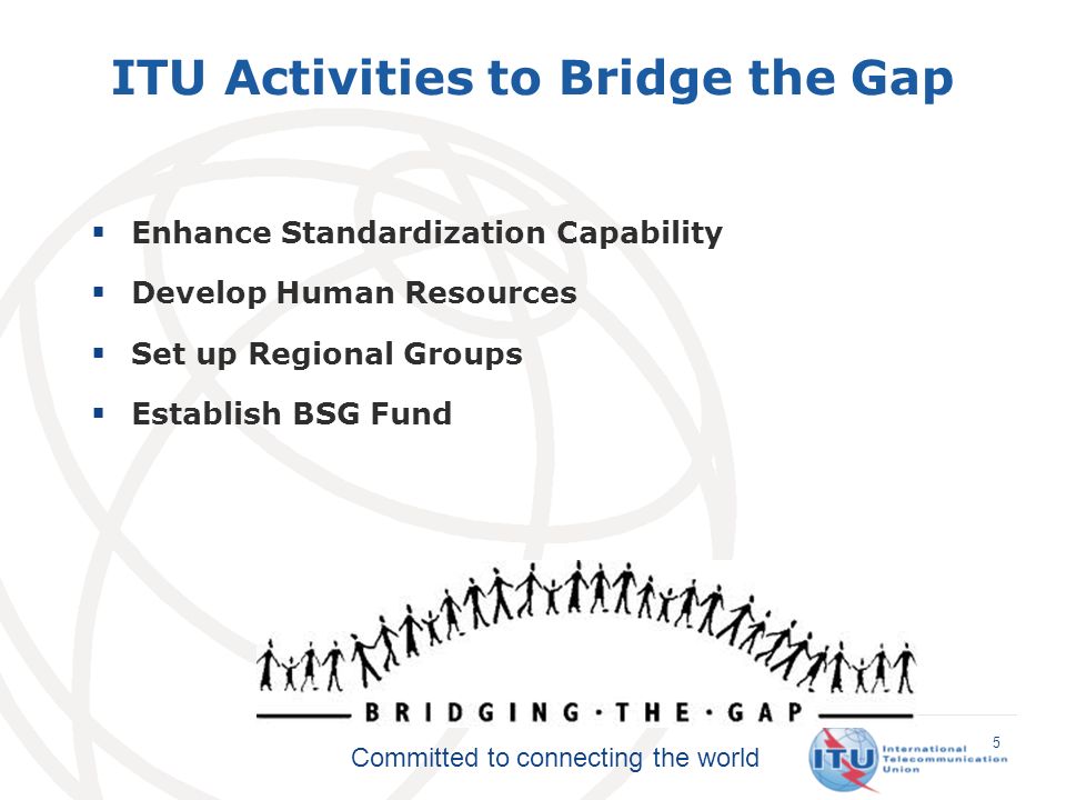 Committed to connecting the world Enhance Standardization Capability Develop Human Resources Set up Regional Groups Establish BSG Fund 5 ITU Activities to Bridge the Gap