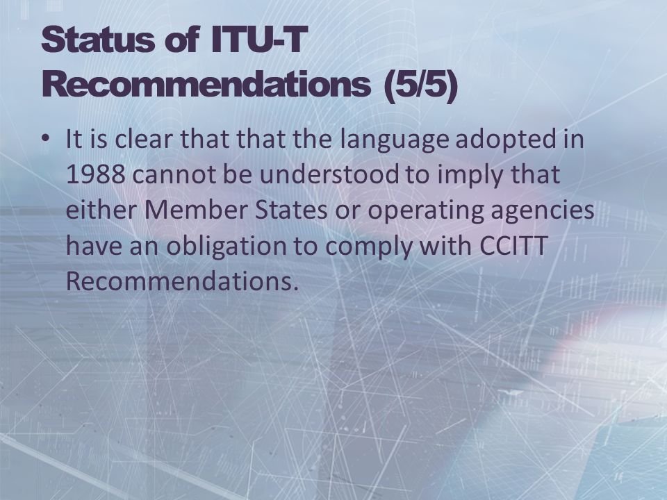 Status of ITU-T Recommendations (5/5) It is clear that that the language adopted in 1988 cannot be understood to imply that either Member States or operating agencies have an obligation to comply with CCITT Recommendations.