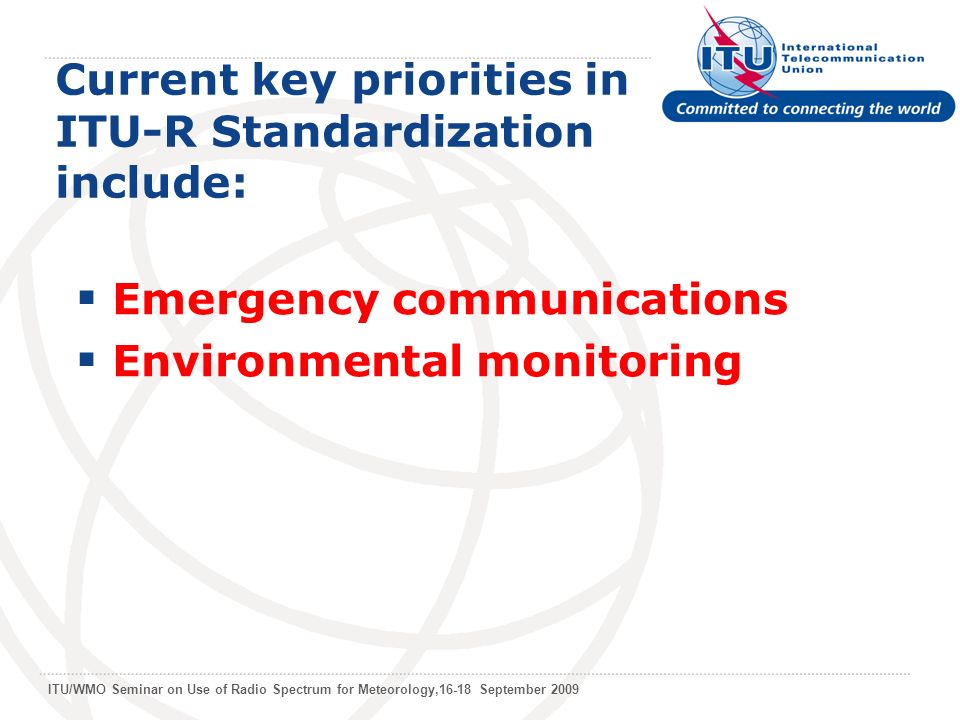 ITU/WMO Seminar on Use of Radio Spectrum for Meteorology,16-18 September 2009 Current key priorities in ITU-R Standardization include: Emergency communications Environmental monitoring