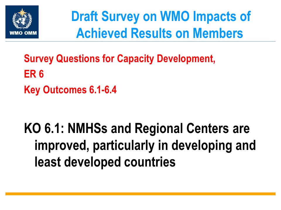 WMO OMM Draft Survey on WMO Impacts of Achieved Results on Members Survey Questions for Capacity Development, ER 6 Key Outcomes KO 6.1: NMHSs and Regional Centers are improved, particularly in developing and least developed countries