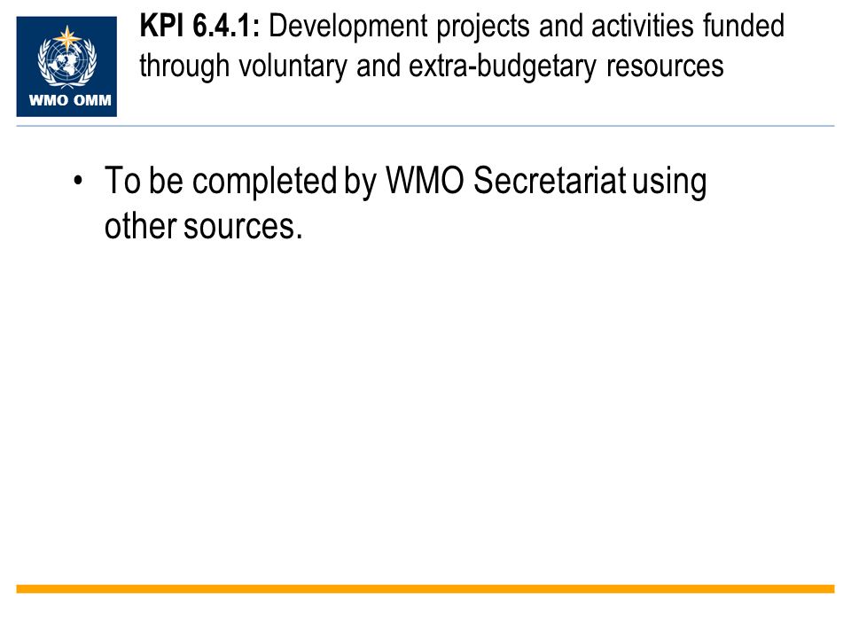 WMO OMM KPI 6.4.1: Development projects and activities funded through voluntary and extra-budgetary resources To be completed by WMO Secretariat using other sources.