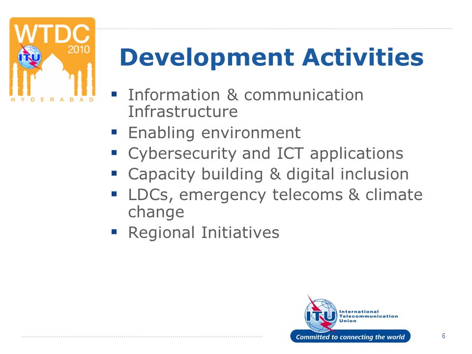 6 Development Activities Information & communication Infrastructure Enabling environment Cybersecurity and ICT applications Capacity building & digital inclusion LDCs, emergency telecoms & climate change Regional Initiatives
