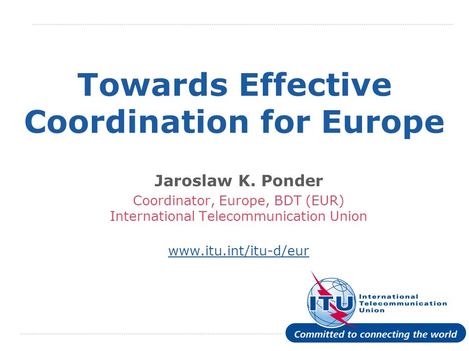 International Telecommunication Union Towards Effective Coordination for Europe Jaroslaw K.