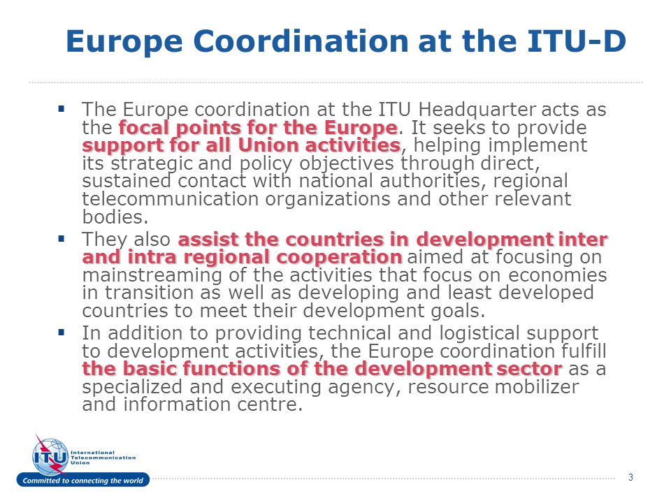 3 Europe Coordination at the ITU-D focal points for the Europe support for all Union activities The Europe coordination at the ITU Headquarter acts as the focal points for the Europe.