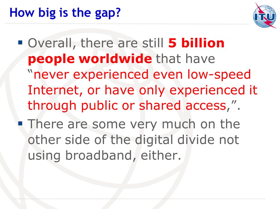 Overall, there are still 5 billion people worldwide that havenever experienced even low-speed Internet, or have only experienced it through public or shared access,.