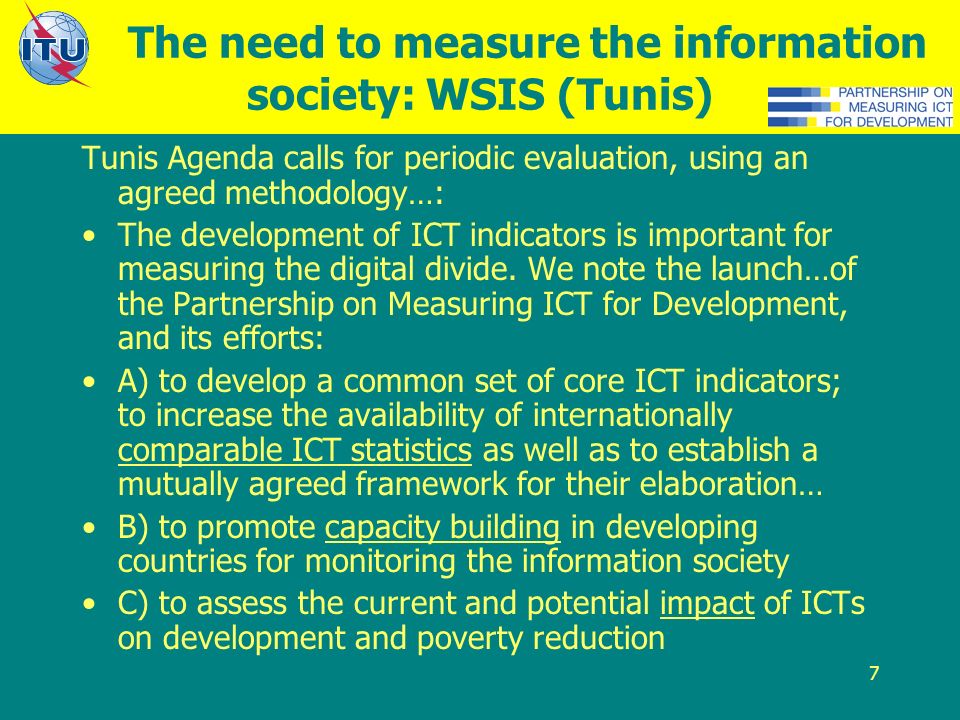 7 The need to measure the information society: WSIS (Tunis) Tunis Agenda calls for periodic evaluation, using an agreed methodology…: The development of ICT indicators is important for measuring the digital divide.