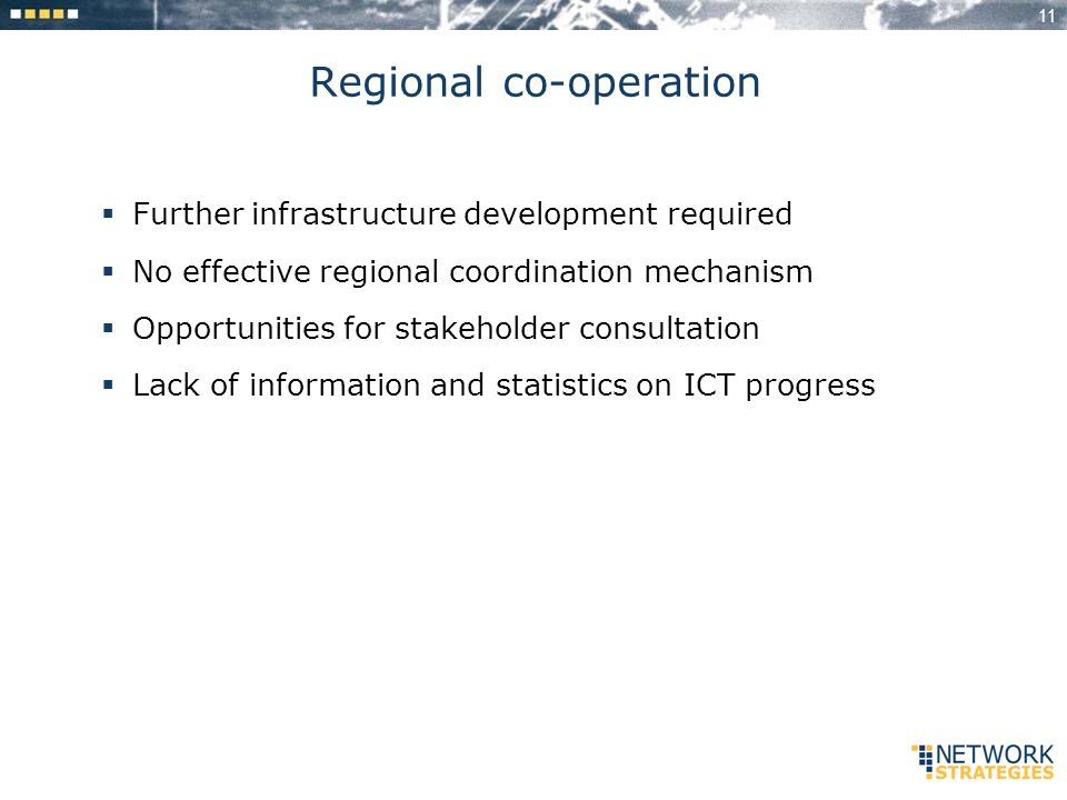 11 Regional co-operation Further infrastructure development required No effective regional coordination mechanism Opportunities for stakeholder consultation Lack of information and statistics on ICT progress