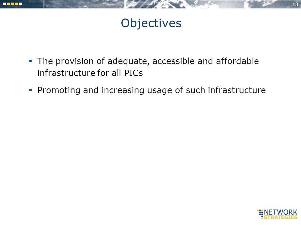 13 Objectives The provision of adequate, accessible and affordable infrastructure for all PICs Promoting and increasing usage of such infrastructure