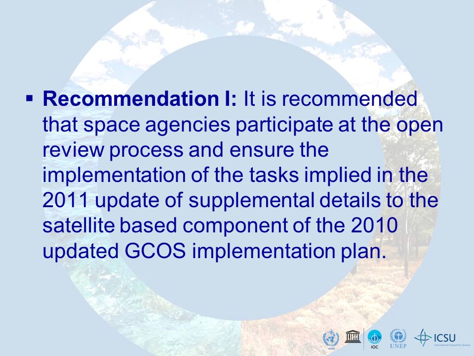 Recommendation I: It is recommended that space agencies participate at the open review process and ensure the implementation of the tasks implied in the 2011 update of supplemental details to the satellite based component of the 2010 updated GCOS implementation plan.