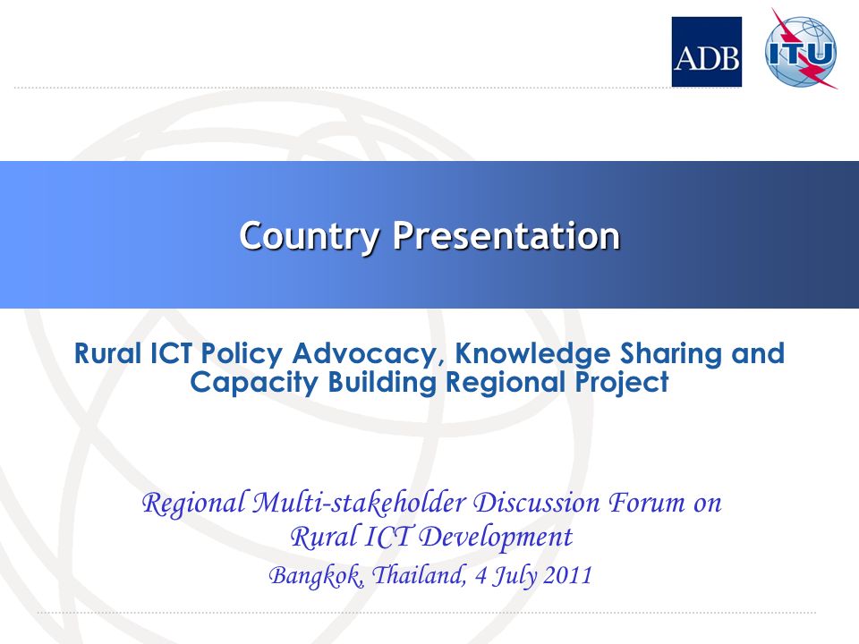 Country Presentation Regional Multi-stakeholder Discussion Forum on Rural ICT Development Bangkok, Thailand, 4 July 2011 Rural ICT Policy Advocacy, Knowledge Sharing and Capacity Building Regional Project