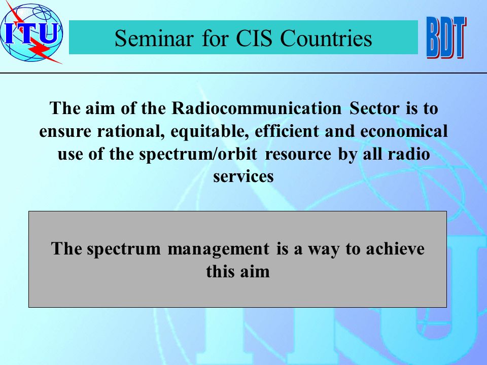 Seminar for CIS Countries The aim of the Radiocommunication Sector is to ensure rational, equitable, efficient and economical use of the spectrum/orbit resource by all radio services The spectrum management is a way to achieve this aim