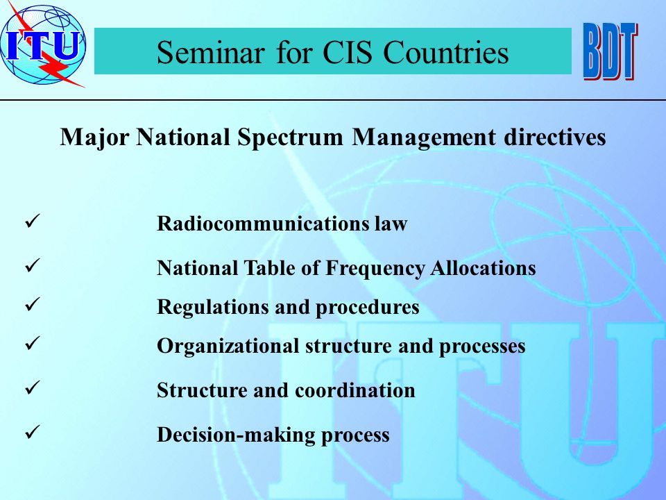 Seminar for CIS Countries Major National Spectrum Management directives Radiocommunications law National Table of Frequency Allocations Regulations and procedures Organizational structure and processes Structure and coordination Decision-making process