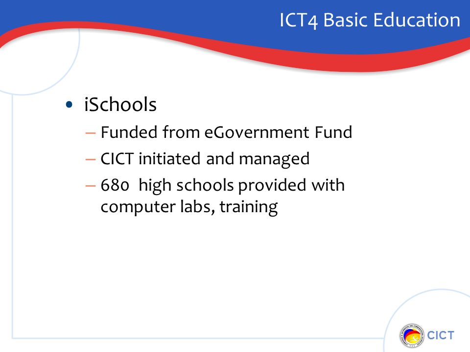 CICT ICT4 Basic Education iSchools – Funded from eGovernment Fund – CICT initiated and managed – 680 high schools provided with computer labs, training
