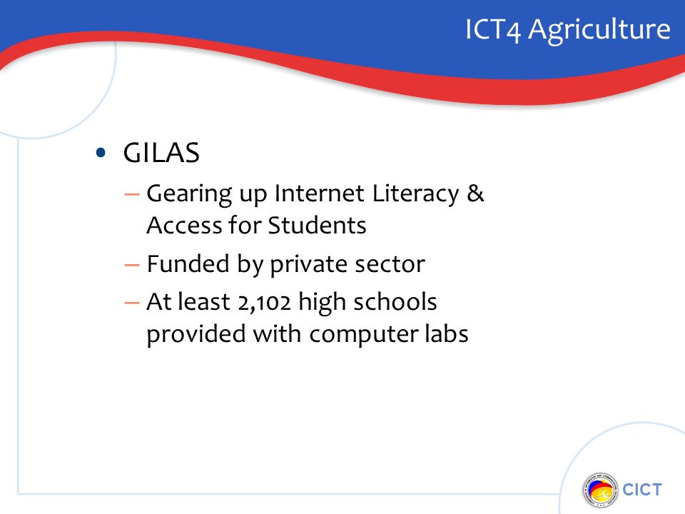 CICT ICT4 Agriculture GILAS – Gearing up Internet Literacy & Access for Students – Funded by private sector – At least 2,102 high schools provided with computer labs