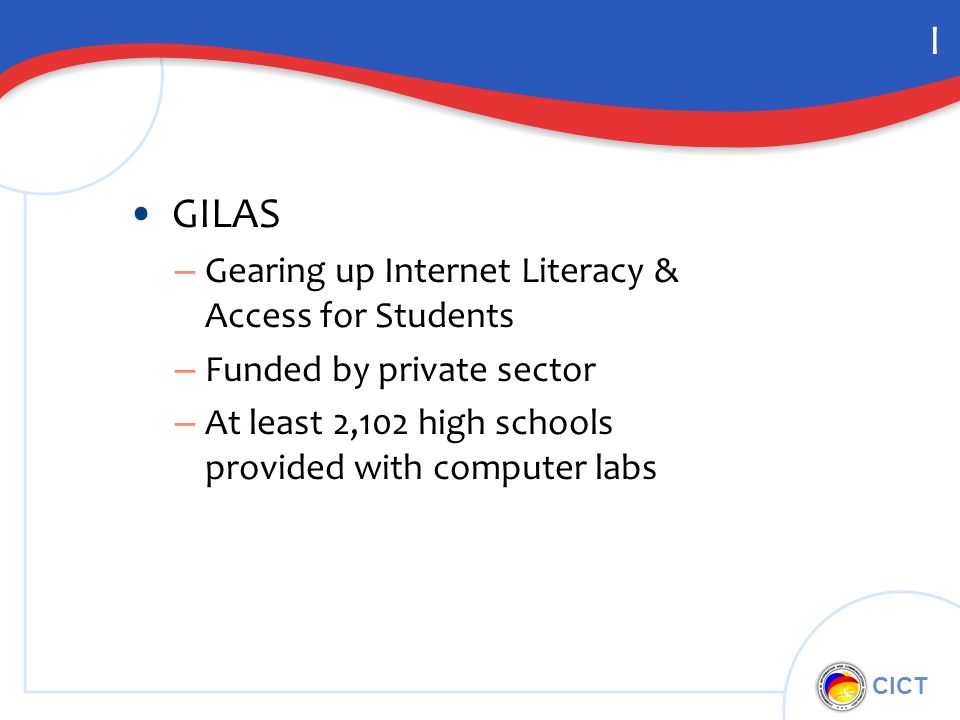 CICT I GILAS – Gearing up Internet Literacy & Access for Students – Funded by private sector – At least 2,102 high schools provided with computer labs