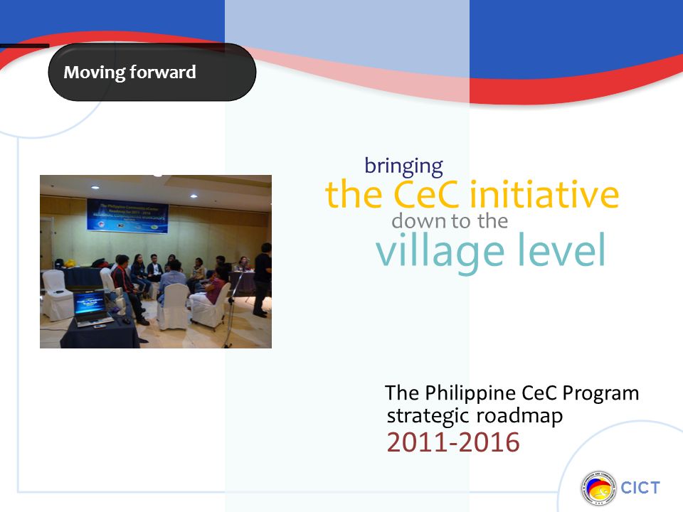 CICT strategic roadmap The Philippine CeC Program Moving forward the CeC initiative bringing down to the village level