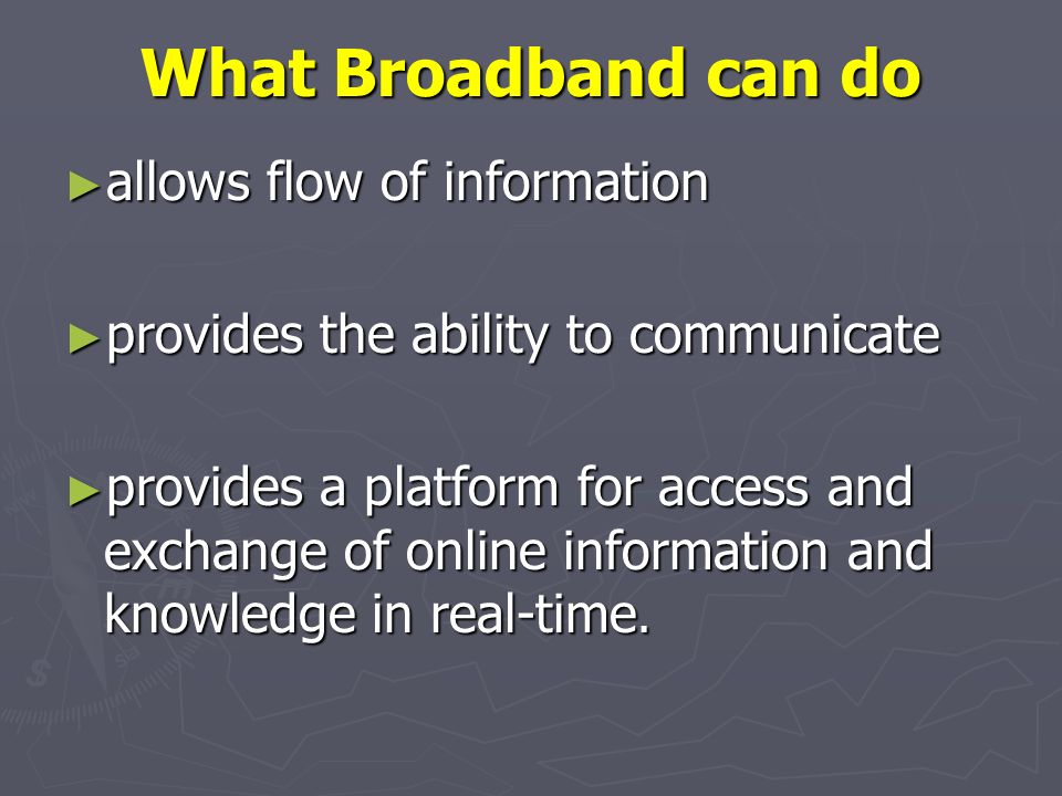 What Broadband can do allows flow of information allows flow of information provides the ability to communicate provides the ability to communicate provides a platform for access and exchange of online information and knowledge in real-time.