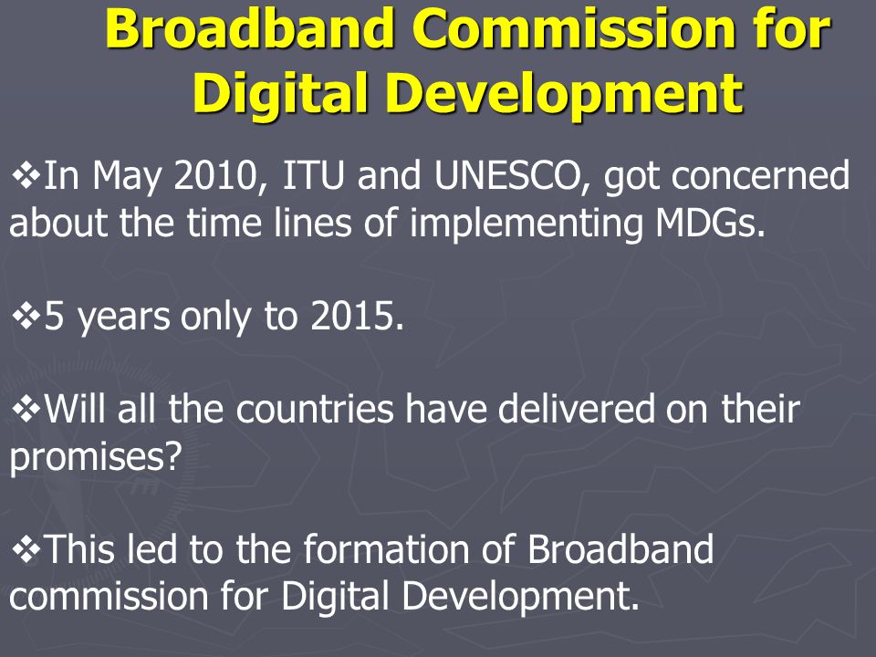 Broadband Commission for Digital Development In May 2010, ITU and UNESCO, got concerned about the time lines of implementing MDGs.