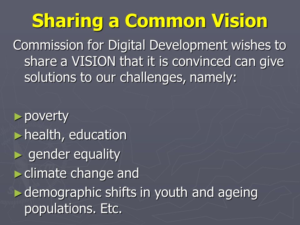 Sharing a Common Vision Commission for Digital Development wishes to share a VISION that it is convinced can give solutions to our challenges, namely: poverty poverty health, education health, education gender equality gender equality climate change and climate change and demographic shifts in youth and ageing populations.