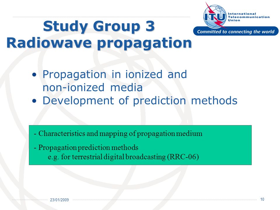 23/01/ Study Group 3 Radiowave propagation Propagation in ionized and non-ionized media Development of prediction methods - Characteristics and mapping of propagation medium - Propagation prediction methods e.g.