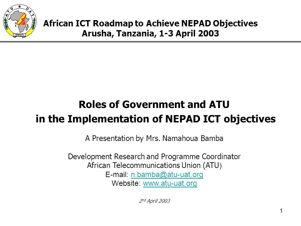 1 African ICT Roadmap to Achieve NEPAD Objectives Arusha, Tanzania, 1-3 April 2003 Roles of Government and ATU in the Implementation of NEPAD ICT objectives A Presentation by Mrs.