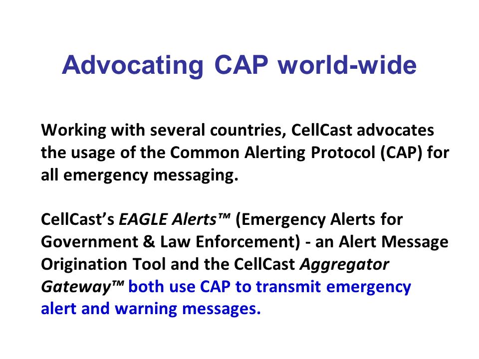 Advocating CAP world-wide Working with several countries, CellCast advocates the usage of the Common Alerting Protocol (CAP) for all emergency messaging.