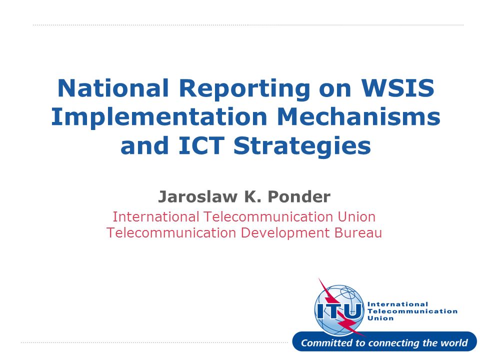 International Telecommunication Union National Reporting on WSIS Implementation Mechanisms and ICT Strategies Jaroslaw K.