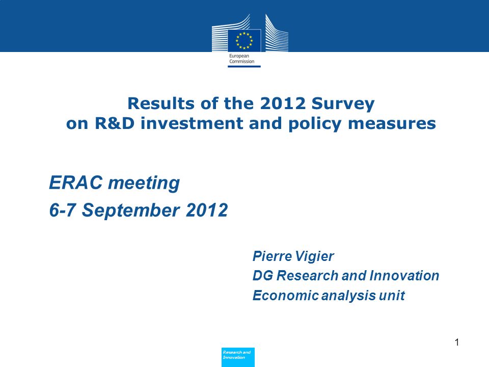 Research and Innovation Research and Innovation Results of the 2012 Survey on R&D investment and policy measures Pierre Vigier DG Research and Innovation Economic analysis unit 1 ERAC meeting 6-7 September 2012