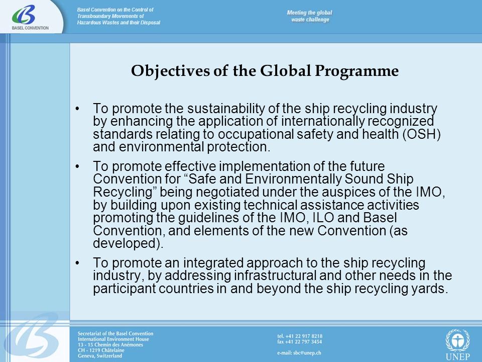 Objectives of the Global Programme To promote the sustainability of the ship recycling industry by enhancing the application of internationally recognized standards relating to occupational safety and health (OSH) and environmental protection.