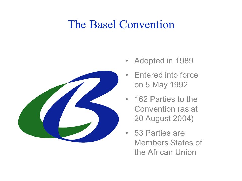 The Basel Convention Adopted in 1989 Entered into force on 5 May Parties to the Convention (as at 20 August 2004) 53 Parties are Members States of the African Union