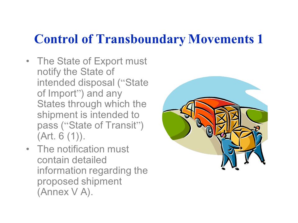 Control of Transboundary Movements 1 The State of Export must notify the State of intended disposal ( State of Import ) and any States through which the shipment is intended to pass ( State of Transit ) (Art.