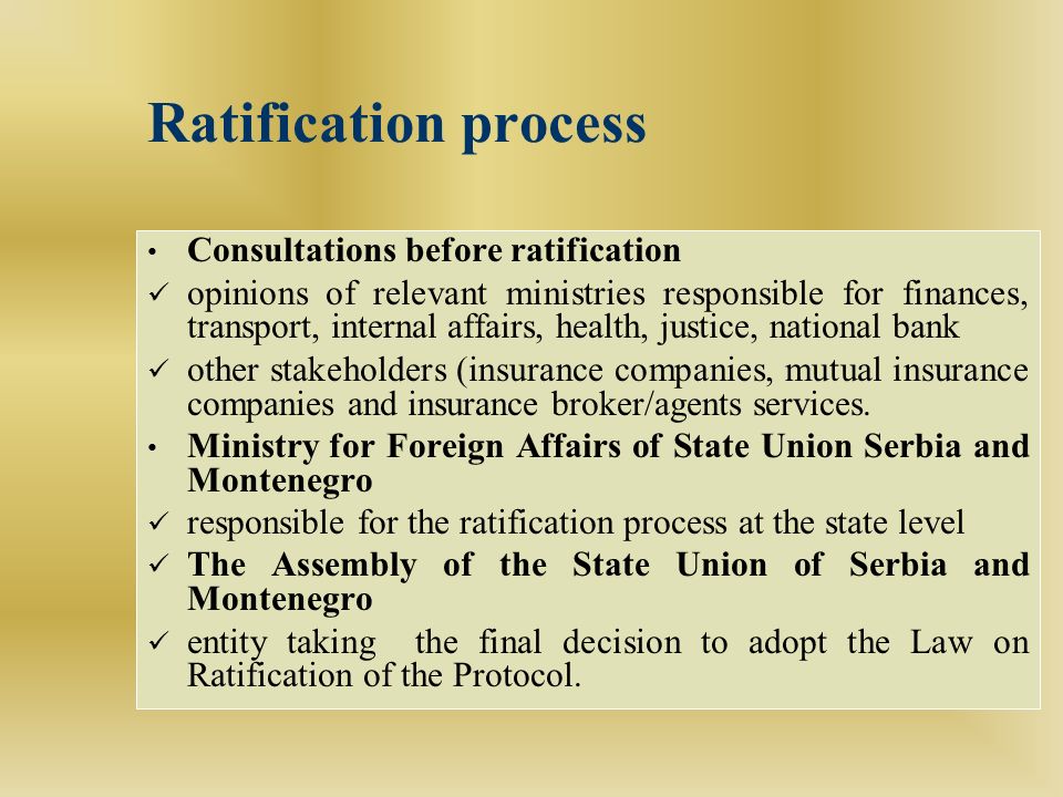 Ratification process Consultations before ratification opinions of relevant ministries responsible for finances, transport, internal affairs, health, justice, national bank other stakeholders (insurance companies, mutual insurance companies and insurance broker/agents services.