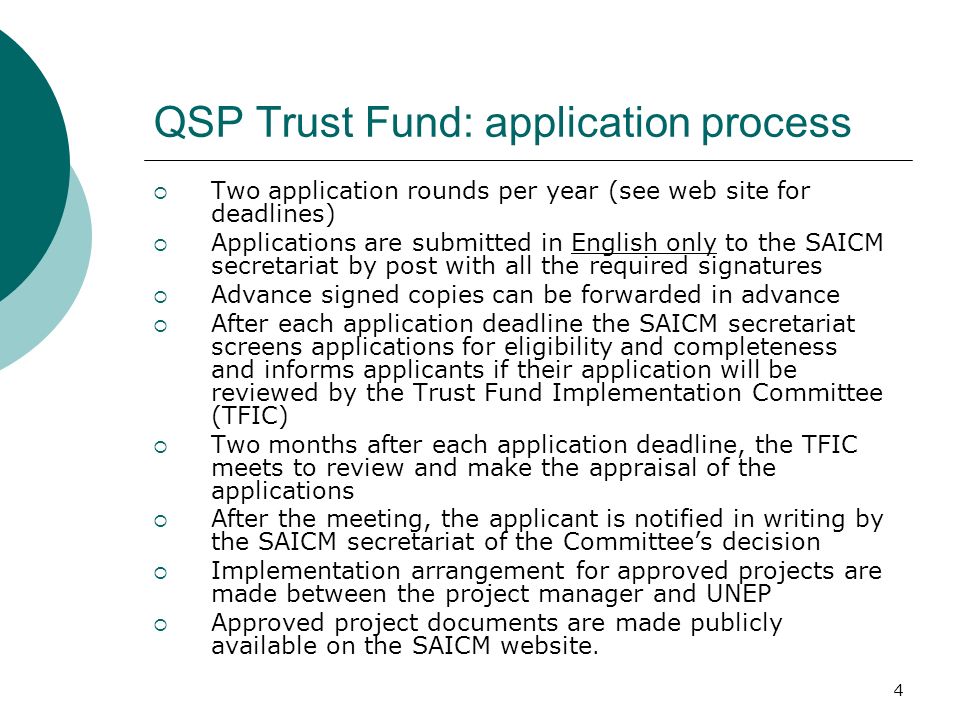4 QSP Trust Fund: application process Two application rounds per year (see web site for deadlines) Applications are submitted in English only to the SAICM secretariat by post with all the required signatures Advance signed copies can be forwarded in advance After each application deadline the SAICM secretariat screens applications for eligibility and completeness and informs applicants if their application will be reviewed by the Trust Fund Implementation Committee (TFIC) Two months after each application deadline, the TFIC meets to review and make the appraisal of the applications After the meeting, the applicant is notified in writing by the SAICM secretariat of the Committees decision Implementation arrangement for approved projects are made between the project manager and UNEP Approved project documents are made publicly available on the SAICM website.