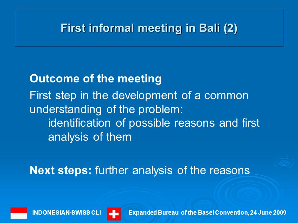 INDONESIAN-SWISS CLIExpanded Bureau of the Basel Convention, 24 June 2009 First informal meeting in Bali (2) Outcome of the meeting First step in the development of a common understanding of the problem: identification of possible reasons and first analysis of them Next steps: further analysis of the reasons