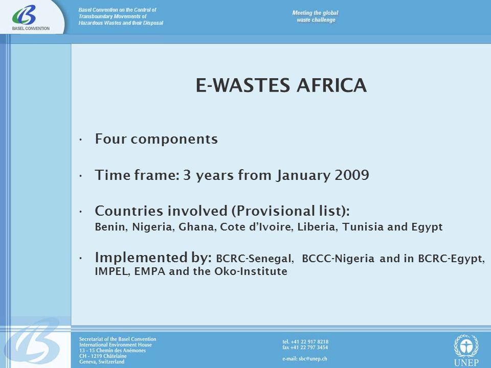 E-WASTES AFRICA Four components Time frame: 3 years from January 2009 Countries involved (Provisional list): Benin, Nigeria, Ghana, Cote dIvoire, Liberia, Tunisia and Egypt Implemented by: BCRC-Senegal, BCCC-Nigeria and in BCRC-Egypt, IMPEL, EMPA and the Oko-Institute