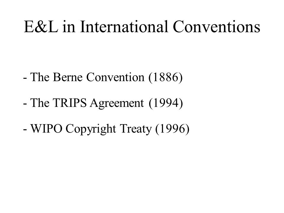 E&L in International Conventions - The Berne Convention (1886) - The TRIPS Agreement (1994) - WIPO Copyright Treaty (1996)