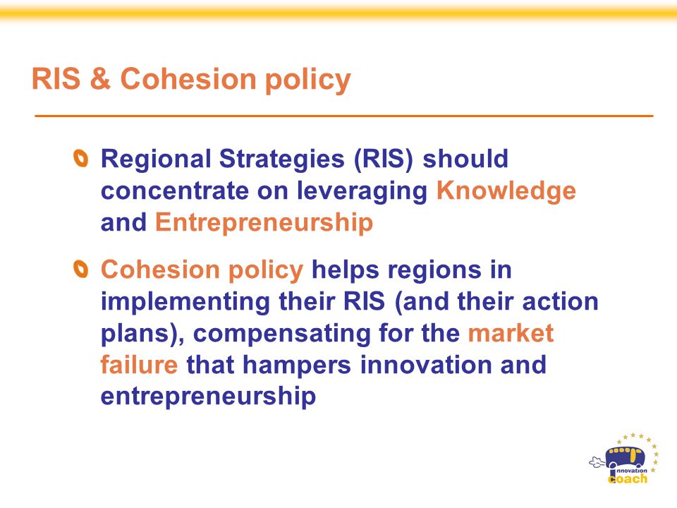 Strand 3 Projects are Specific Support Actions financed by the European Commission, DG Enterprise and Industry, within the Sixth Framework Programme Regional Strategies (RIS) should concentrate on leveraging Knowledge and Entrepreneurship Cohesion policy helps regions in implementing their RIS (and their action plans), compensating for the market failure that hampers innovation and entrepreneurship RIS & Cohesion policy