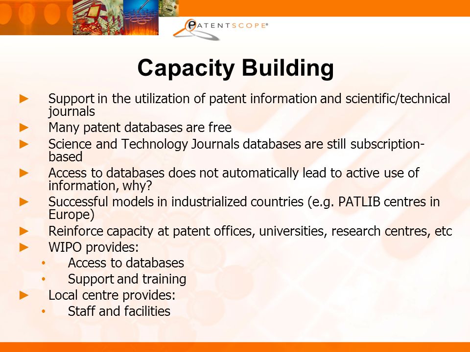 Capacity Building Support in the utilization of patent information and scientific/technical journals Many patent databases are free Science and Technology Journals databases are still subscription- based Access to databases does not automatically lead to active use of information, why.