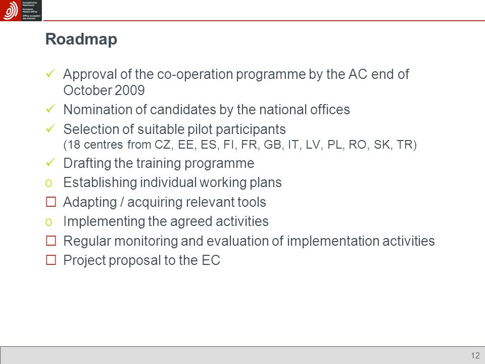 12 Roadmap Approval of the co-operation programme by the AC end of October 2009 Nomination of candidates by the national offices Selection of suitable pilot participants (18 centres from CZ, EE, ES, FI, FR, GB, IT, LV, PL, RO, SK, TR) Drafting the training programme oEstablishing individual working plans Adapting / acquiring relevant tools oImplementing the agreed activities Regular monitoring and evaluation of implementation activities Project proposal to the EC