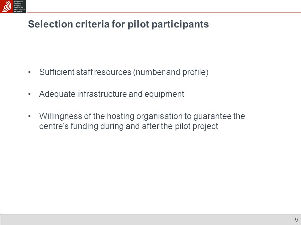 9 Selection criteria for pilot participants Sufficient staff resources (number and profile) Adequate infrastructure and equipment Willingness of the hosting organisation to guarantee the centre s funding during and after the pilot project
