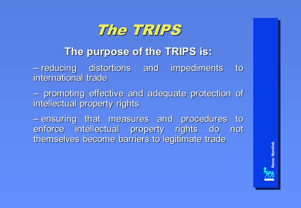 The TRIPS The purpose of the TRIPS is: – reducing distortions and impediments to international trade – promoting effective and adequate protection of intellectual property rights – ensuring that measures and procedures to enforce intellectual property rights do not themselves become barriers to legitimate trade