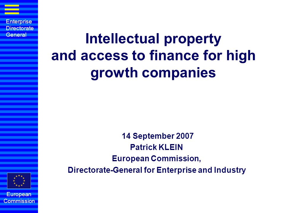 Enterprise Directorate General European Commission Intellectual property and access to finance for high growth companies 14 September 2007 Patrick KLEIN European Commission, Directorate-General for Enterprise and Industry
