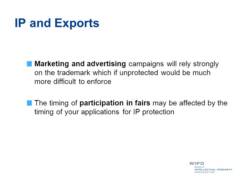 IP and Exports Marketing and advertising campaigns will rely strongly on the trademark which if unprotected would be much more difficult to enforce The timing of participation in fairs may be affected by the timing of your applications for IP protection