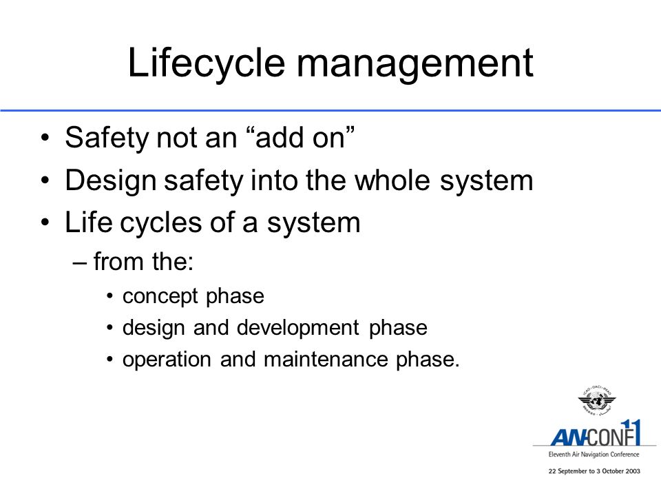 Lifecycle management Safety not an add on Design safety into the whole system Life cycles of a system –from the: concept phase design and development phase operation and maintenance phase.
