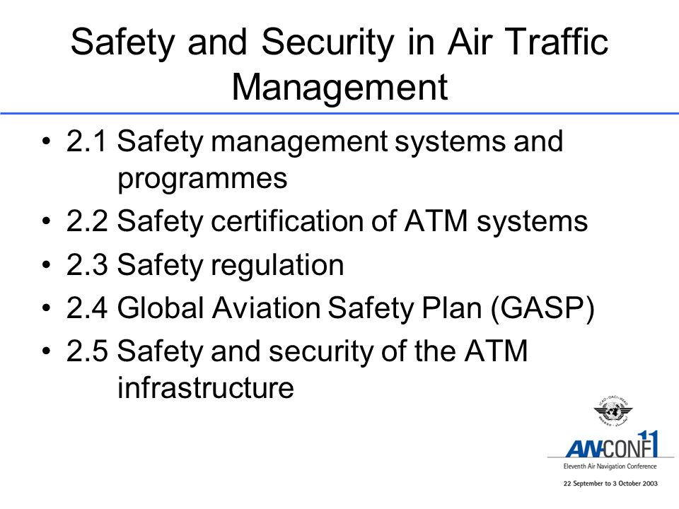 Safety and Security in Air Traffic Management 2.1 Safety management systems and programmes 2.2 Safety certification of ATM systems 2.3 Safety regulation 2.4 Global Aviation Safety Plan (GASP) 2.5 Safety and security of the ATM infrastructure